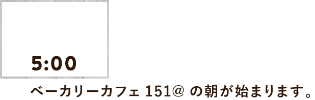 00:00ベーカリーカフェ151@の朝が始まります。